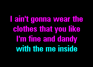 I ain't gonna wear the
clothes that you like
I'm fine and dandy
with the me inside

g