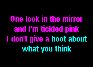 One look in the mirror
and I'm tickled pink
I don't give a hoot about
what you think