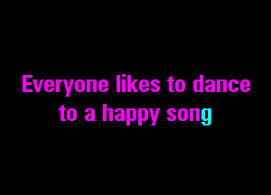 Everyone likes to dance

to a happy song