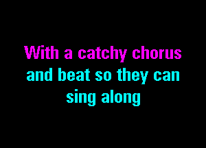 With a catchy chorus

and heat so they can
sing along