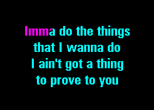 Imma do the things
that I wanna do

I ain't got a thing
to prove to you