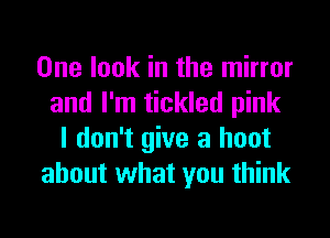 One look in the mirror
and I'm tickled pink
I don't give a hoot
about what you think