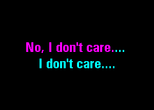 No, I don't care....

I don't care....