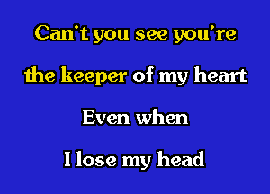 Can't you see you're
the keeper of my heart
Even when

I lose my head