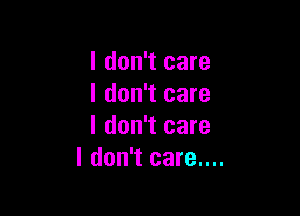 I don't care
I don't care

I don't care
I don't care....