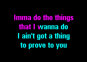 Imma do the things
that I wanna do

I ain't got a thing
to prove to you