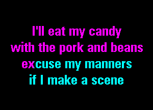 I'll eat my candy
with the pork and beans
excuse my manners
if I make a scene