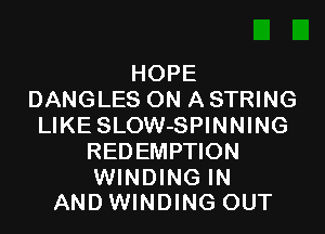 HOPE
DANGLES ON A STRING

LIKE SLOW-SPINNING
REDEMPTION

WINDING IN
ANDWINDING OUT