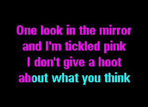 One look in the mirror
and I'm tickled pink
I don't give a hoot
about what you think