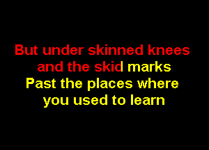 But under skinned knees
and the skid marks

Past the places where
you used to learn