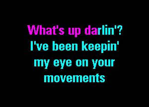 What's up darlin'?
I've been keepin'

my eye on your
movements