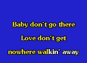 Baby don't go there

Love don't get

nowhere walkin' away