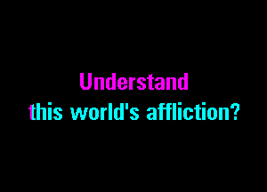 Understand

this world's affliction?