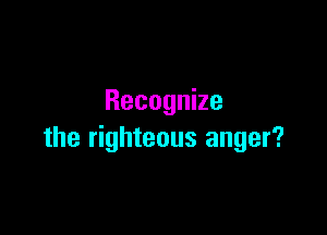 Recognize

the righteous anger?