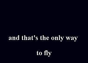 and that's the only way

to fly