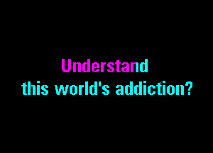 Understand

this world's addiction?