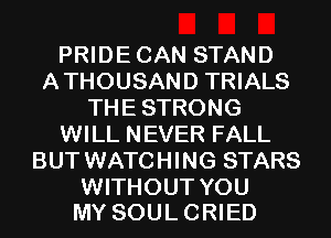 PRIDECAN STAND
ATHOUSAND TRIALS
THESTRONG
WILL NEVER FALL
BUT WATCHING STARS

WITHOUT YOU
MY SOUL CRIED