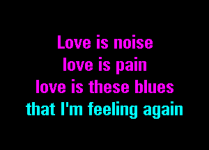 Love is noise
love is pain

love is these blues
that I'm feeling again