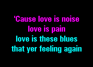 'Cause love is noise
love is pain

love is these blues
that yer feeling again