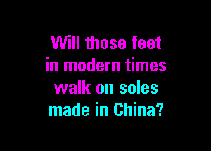 Will those feet
in modern times

walk on soles
made in China?