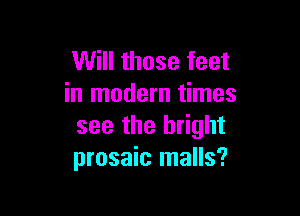 Will those feet
in modern times

see the bright
prosaic malls?