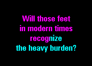 Will those feet
in modern times

recognize
the heavy burden?