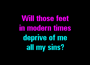 Will those feet
in modern times

deprive of me
all my sins?