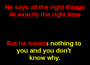 He says all the right things
At exactly the right time

But he means nothing to
you and you don't
know why.