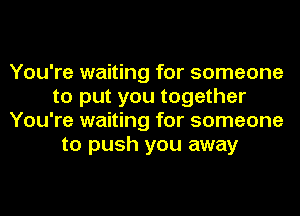 You're waiting for someone
to put you together
You're waiting for someone
to push you away