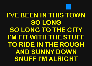 I'VE BEEN IN THIS TOWN
SO LONG
SO LONG TO THE CITY
I'M FITWITH THE STUFF
TO RIDE IN THE ROUGH

AND SUNNY DOWN
SNUFF I'M ALRIGHT