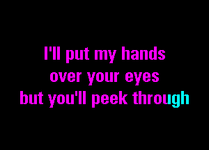 I'll put my hands

over your eyes
but you'll peek through