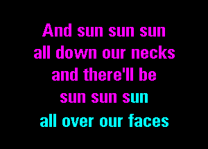 And sun sun sun
all down our necks

and there'll be
sun sun sun

all over our faces