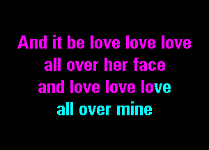 And it he love love love
all over her face

and love love love
all over mine