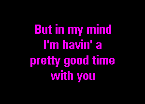 But in my mind
I'm havin' a

pretty good time
with you