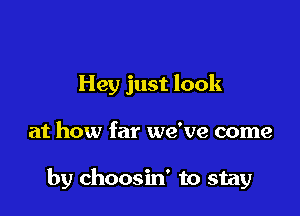 Hey just look

at how far we've come

by choosin' to stay