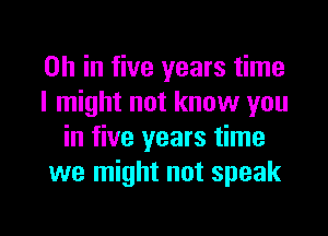 on in five years time

I might not know you
in five years time

we might not speak

g