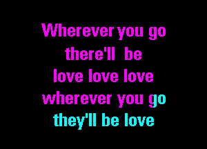 Wherever you go
therer be

lovelovelove
wherever you go
they'll he love