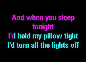 And when you sleep
tonight

I'd hold my pillow tight
I'd turn all the lights off