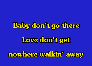 Baby don't go there

Love don't get

nowhere walkin' away
