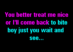 You better treat me nice
or I'll come back to bite

buy just you wait and
see...