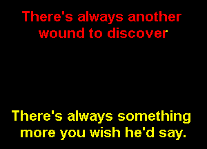 There's always another
wound to discover

There's always something
more you wish he'd say.