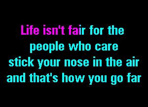 Life isn't fair for the
people who care
stick your nose in the air
and that's how you go far