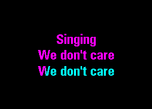 Singing

We don't care
We don't care
