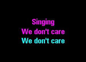 Singing

We don't care
We don't care
