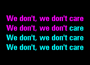 We don't, we don't care
We don't, we don't care
We don't, we don't care
We don't, we don't care