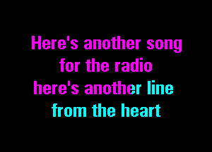 Here's another song
for the radio

here's another line
from the heart