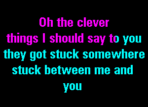 Oh the clever
things I should say to you
they got stuck somewhere

stuck between me and
you