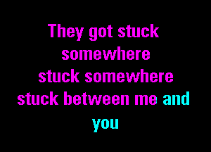 They got stuck
somewhere

stuck somewhere
stuck between me and

you