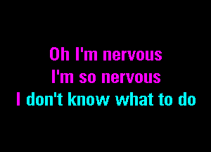 Oh I'm nervous

I'm so nervous
I don't know what to do