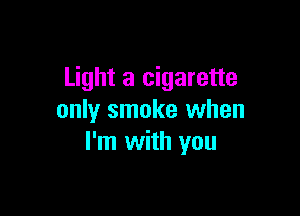 Light a cigarette

only smoke when
I'm with you